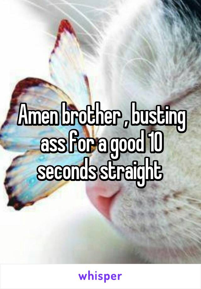 Amen brother , busting ass for a good 10 seconds straight 