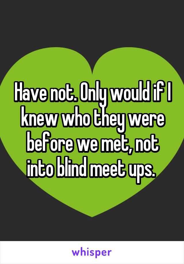 Have not. Only would if I knew who they were before we met, not into blind meet ups. 