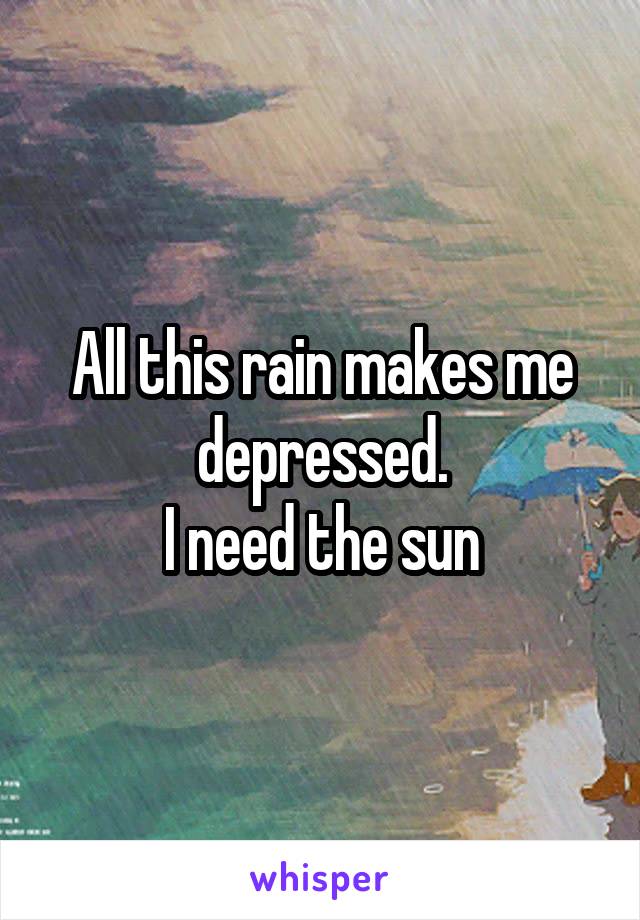 All this rain makes me depressed.
I need the sun