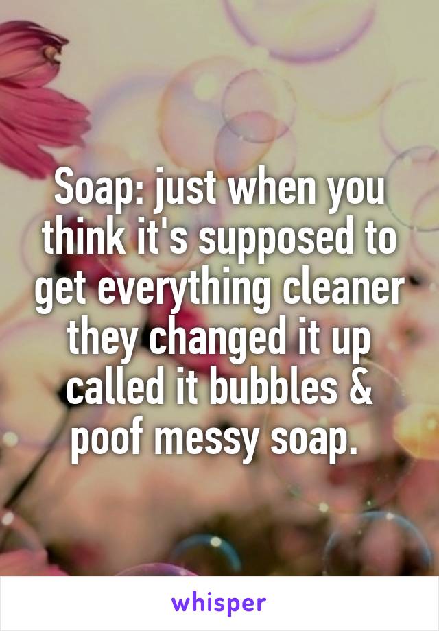 Soap: just when you think it's supposed to get everything cleaner they changed it up called it bubbles & poof messy soap. 