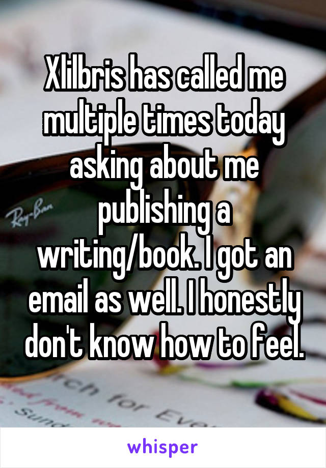 Xlilbris has called me multiple times today asking about me publishing a writing/book. I got an email as well. I honestly don't know how to feel. 