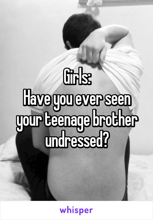 Girls:
Have you ever seen your teenage brother undressed?