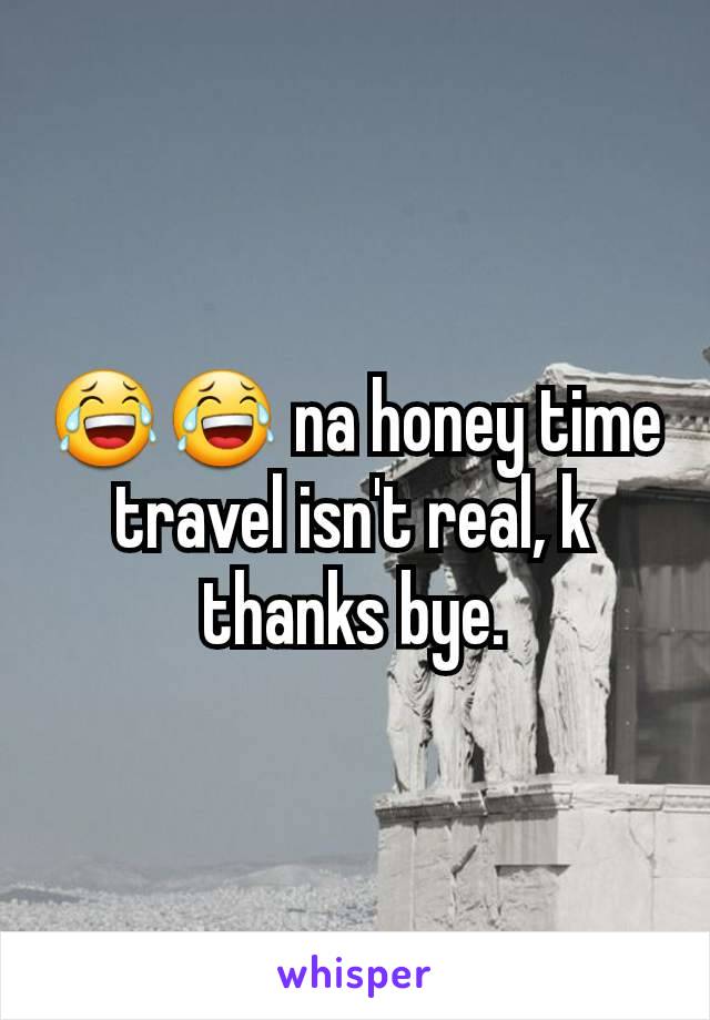 😂😂 na honey time travel isn't real, k thanks bye.