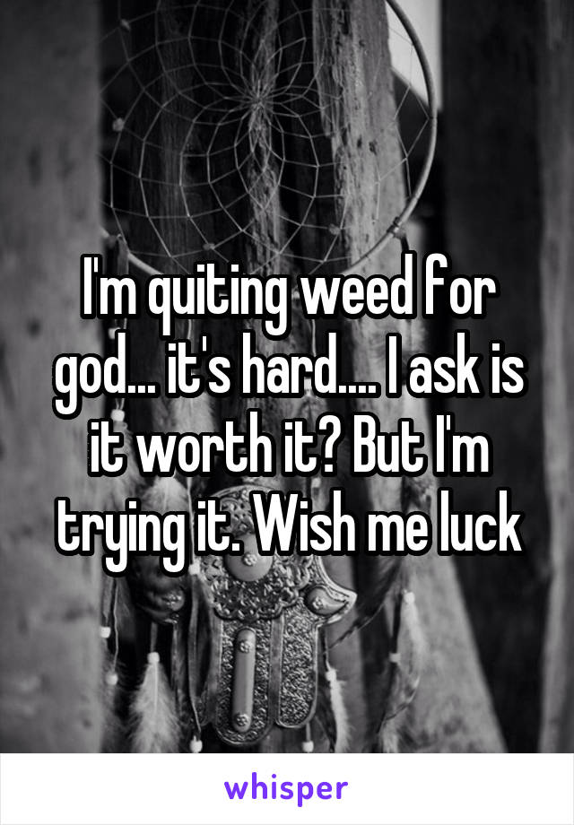 I'm quiting weed for god... it's hard.... I ask is it worth it? But I'm trying it. Wish me luck