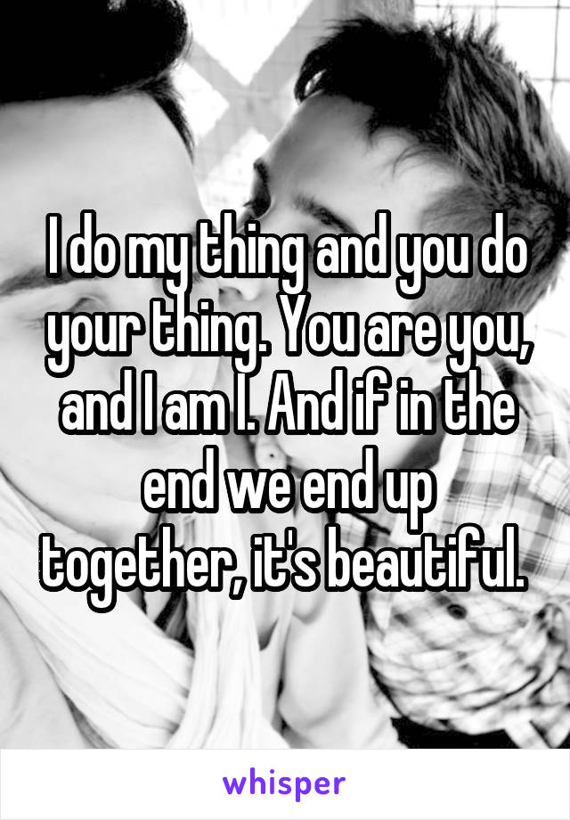 I do my thing and you do your thing. You are you, and I am I. And if in the end we end up together, it's beautiful. 