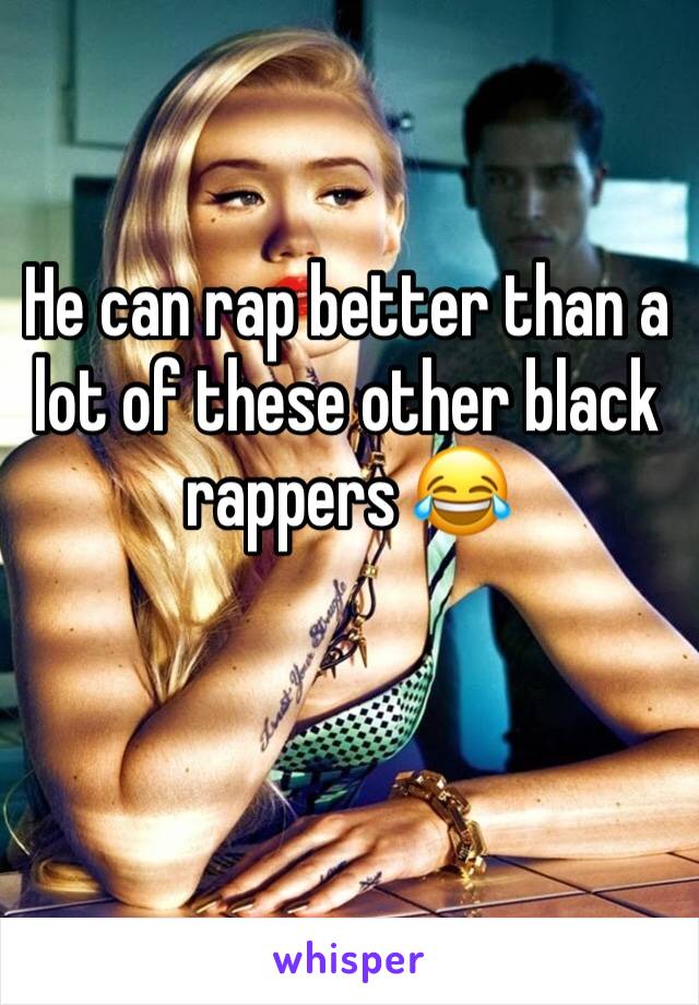 He can rap better than a lot of these other black rappers 😂