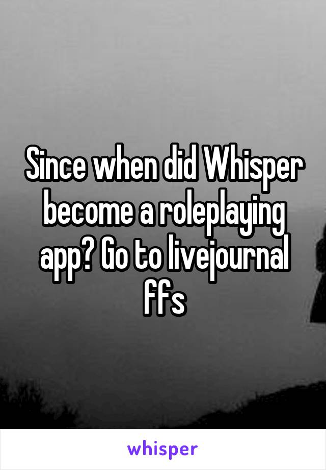 Since when did Whisper become a roleplaying app? Go to livejournal ffs