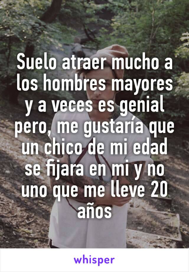 Suelo atraer mucho a los hombres mayores y a veces es genial pero, me gustaría que un chico de mi edad se fijara en mi y no uno que me lleve 20 años