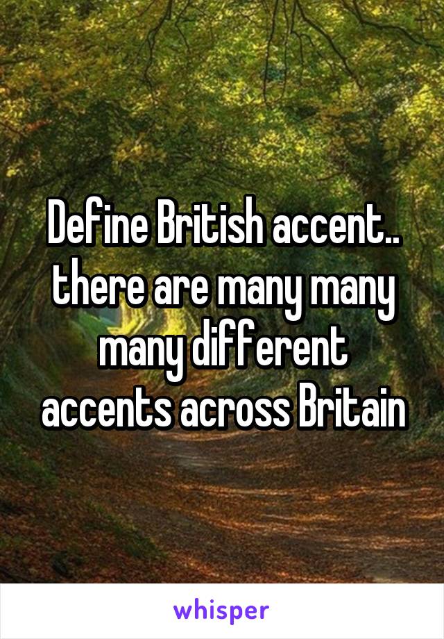 Define British accent.. there are many many many different accents across Britain