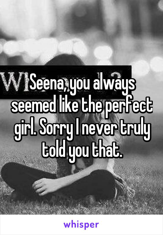 Seena, you always seemed like the perfect girl. Sorry I never truly told you that.