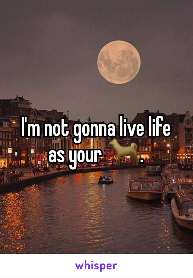 I'm not gonna live life as your 🐕.