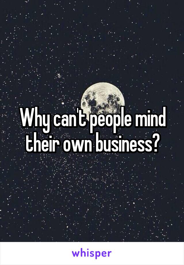 Why can't people mind their own business?