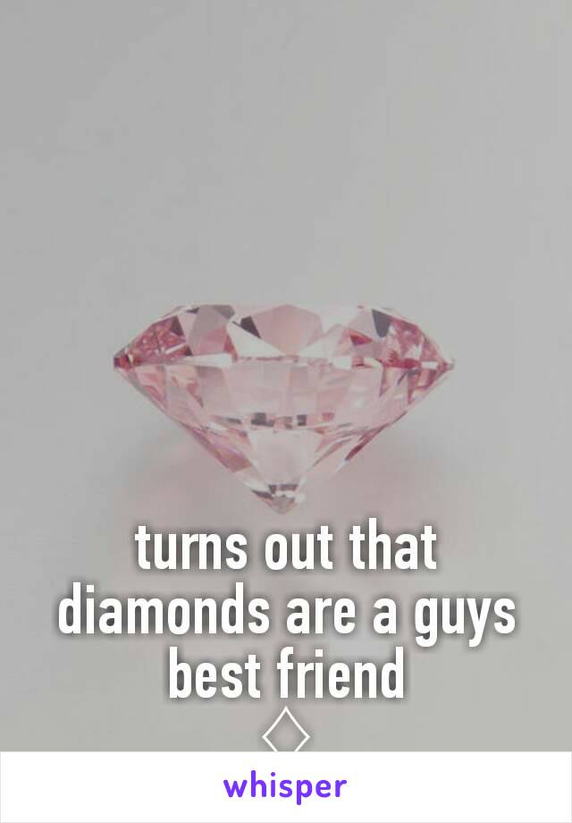 turns out that diamonds are a guys best friend
♢