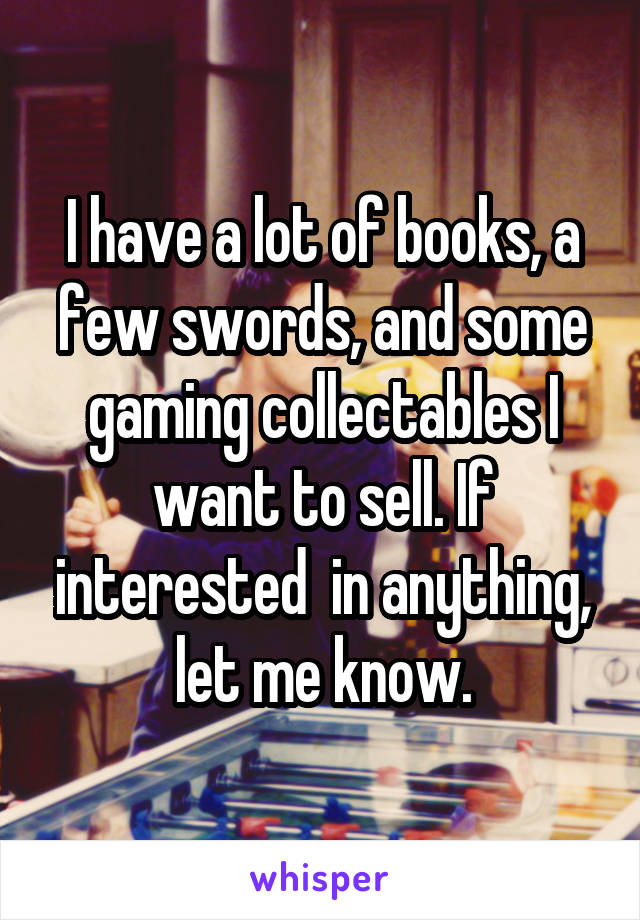 I have a lot of books, a few swords, and some gaming collectables I want to sell. If interested  in anything, let me know.