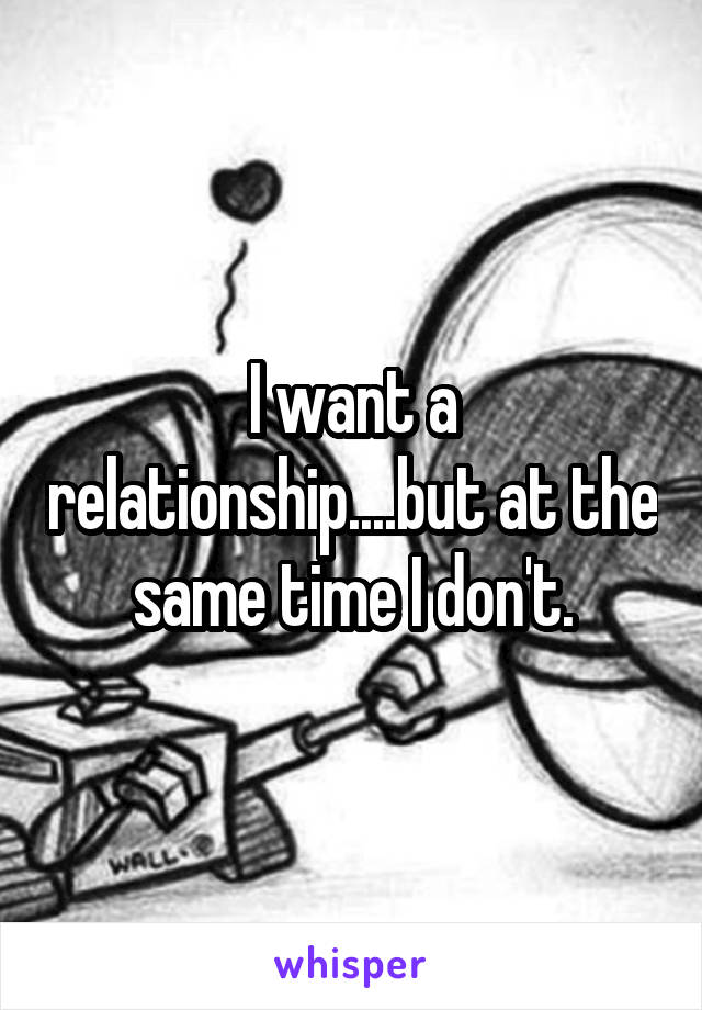 I want a relationship....but at the same time I don't.