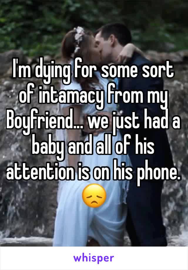 I'm dying for some sort of intamacy from my Boyfriend... we just had a baby and all of his attention is on his phone.
😞