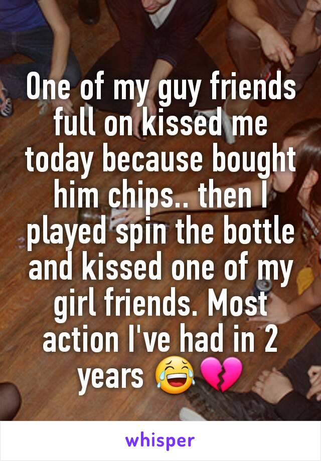 One of my guy friends full on kissed me today because bought him chips.. then I played spin the bottle and kissed one of my girl friends. Most action I've had in 2 years 😂💔