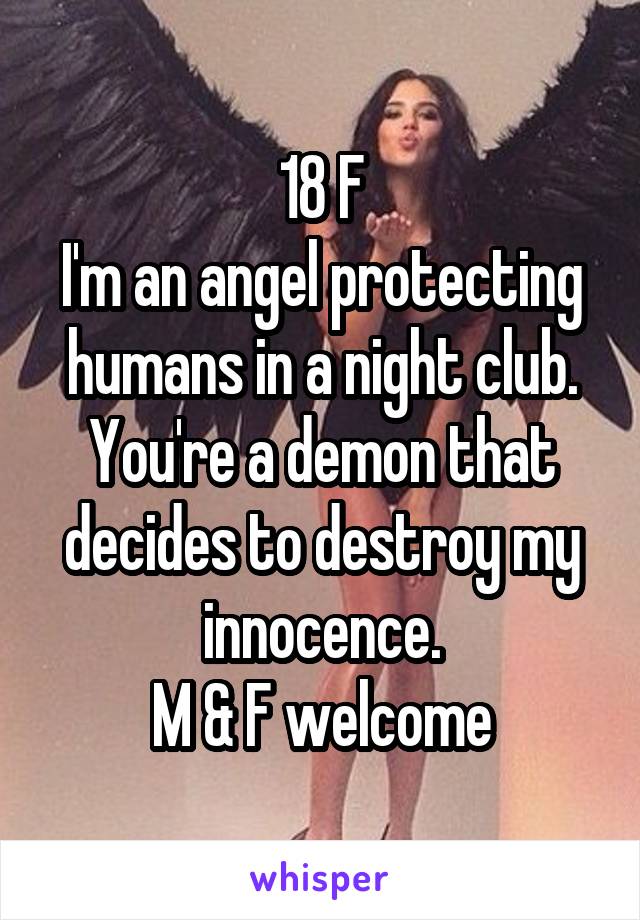 18 F
I'm an angel protecting humans in a night club. You're a demon that decides to destroy my innocence.
M & F welcome