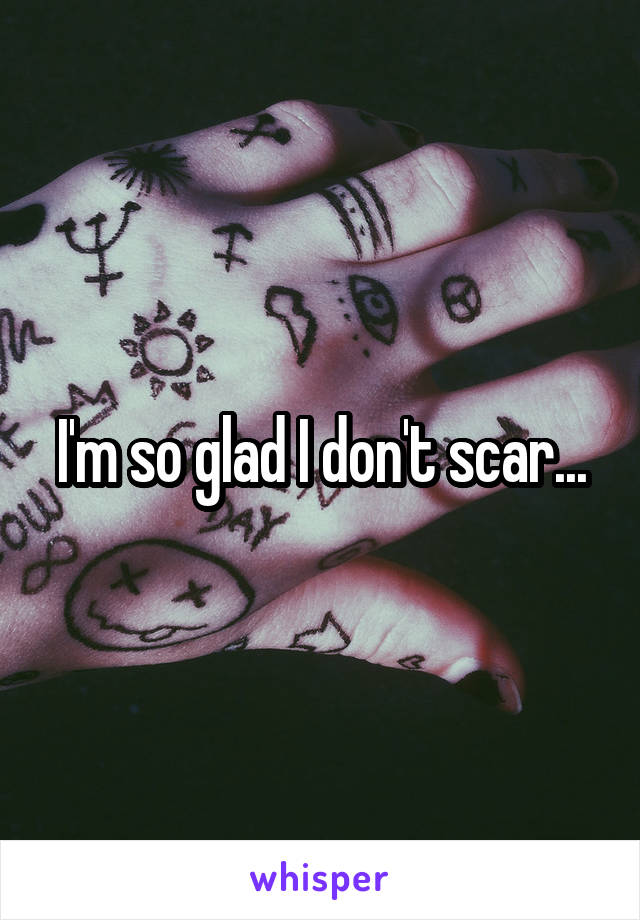 I'm so glad I don't scar...