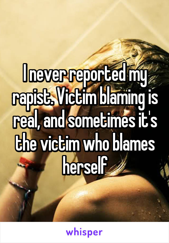 I never reported my rapist. Victim blaming is real, and sometimes it's the victim who blames herself