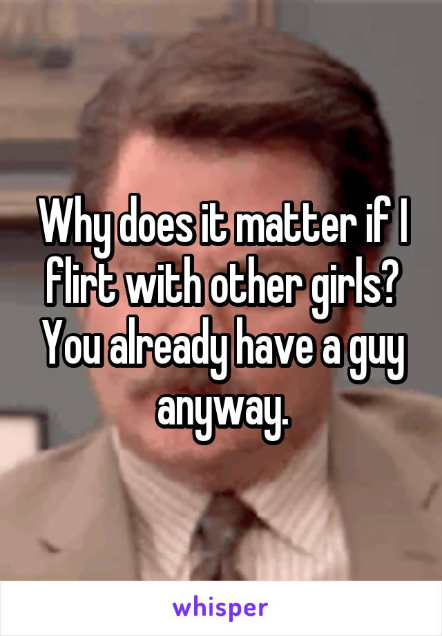 Why does it matter if I flirt with other girls?
You already have a guy anyway.