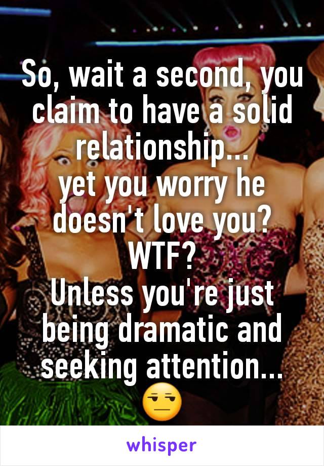 So, wait a second, you claim to have a solid relationship...
yet you worry he doesn't love you?
WTF?
Unless you're just being dramatic and seeking attention...
😒