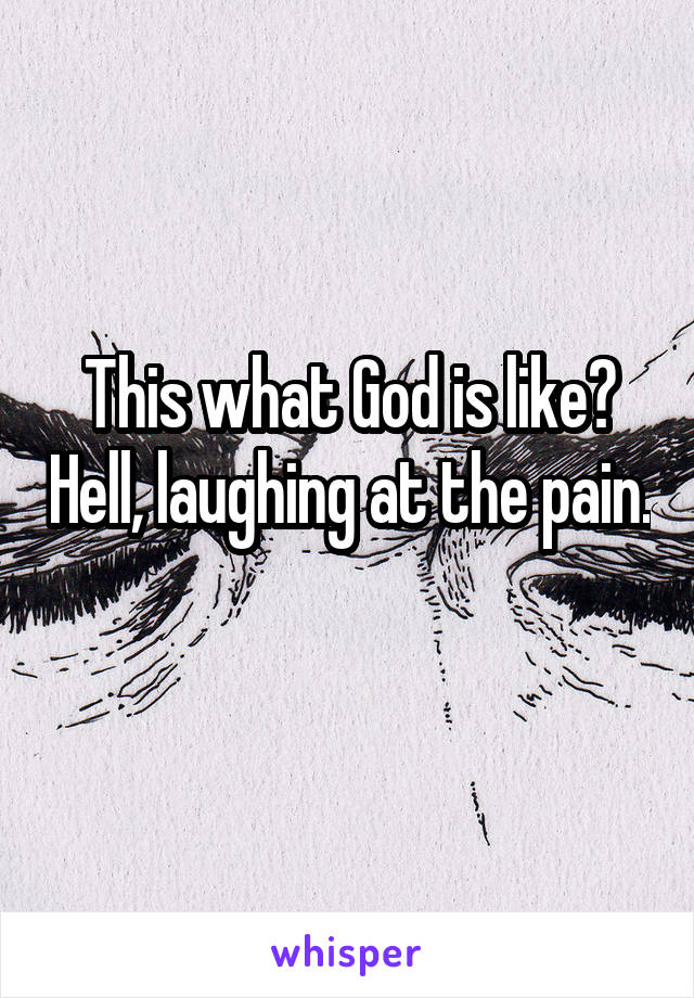 This what God is like? Hell, laughing at the pain. 