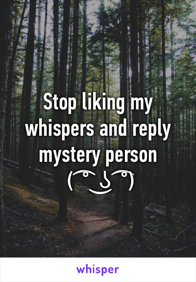 Stop liking my whispers and reply mystery person
 ( ͡° ͜ʖ ͡°) 