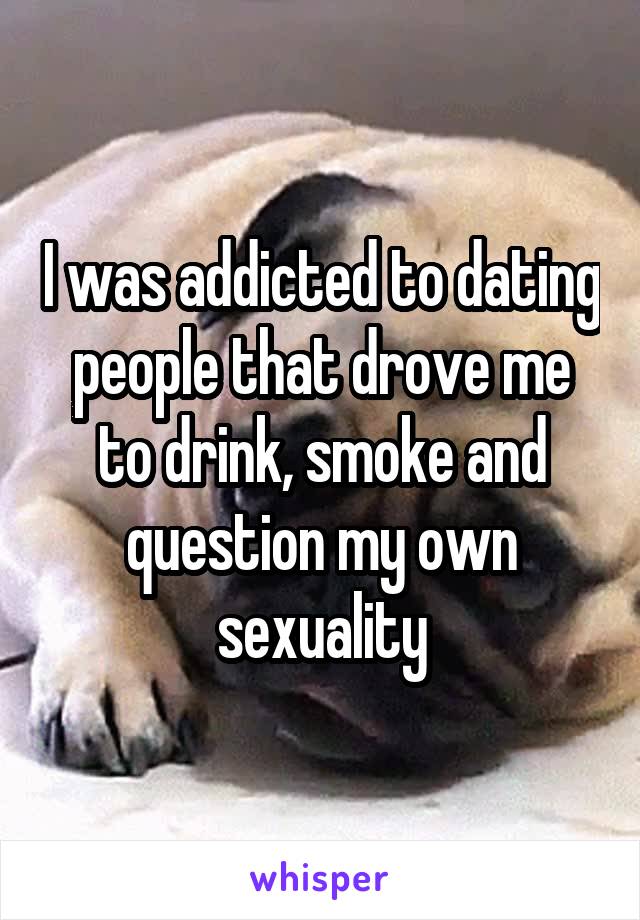 I was addicted to dating people that drove me to drink, smoke and question my own sexuality