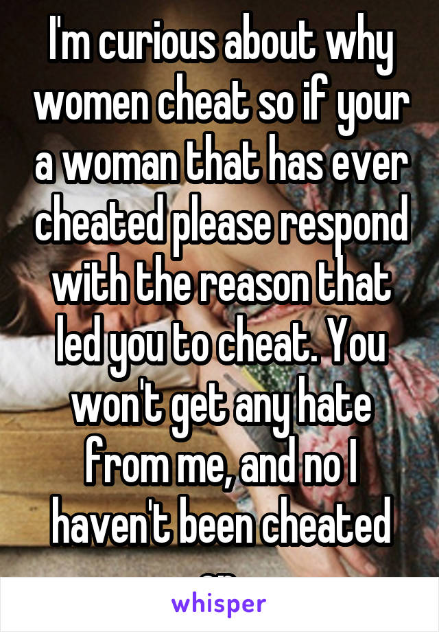 I'm curious about why women cheat so if your a woman that has ever cheated please respond with the reason that led you to cheat. You won't get any hate from me, and no I haven't been cheated on 