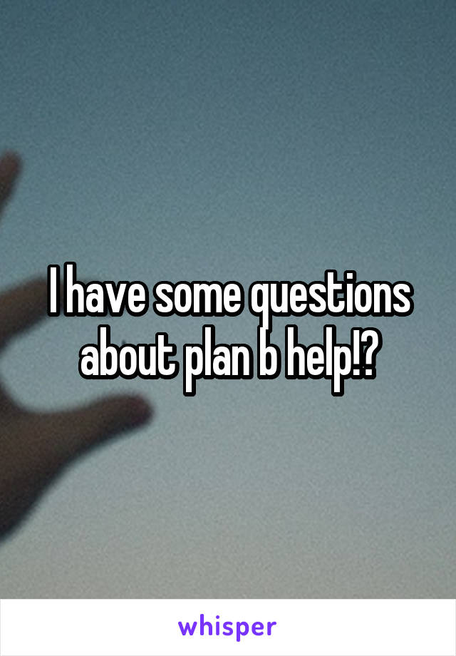 I have some questions about plan b help!?