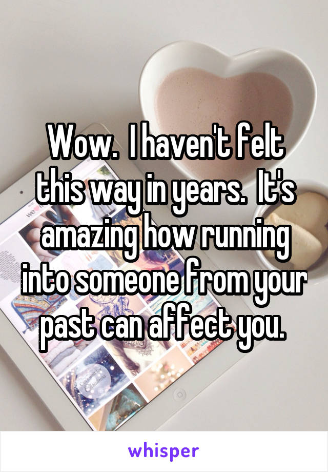 Wow.  I haven't felt this way in years.  It's amazing how running into someone from your past can affect you. 