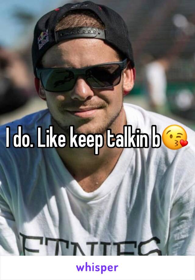 I do. Like keep talkin b😘