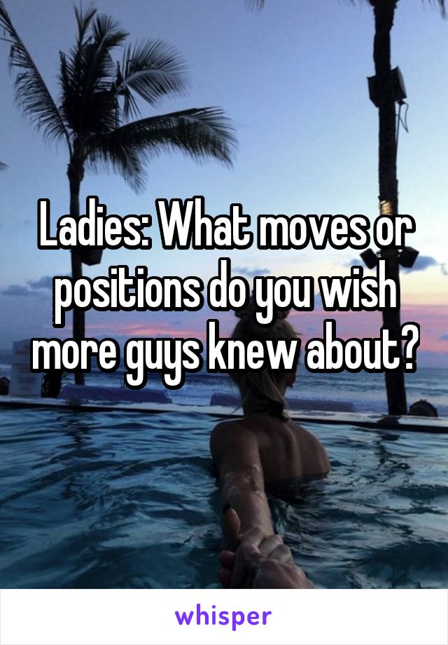 Ladies: What moves or positions do you wish more guys knew about? 