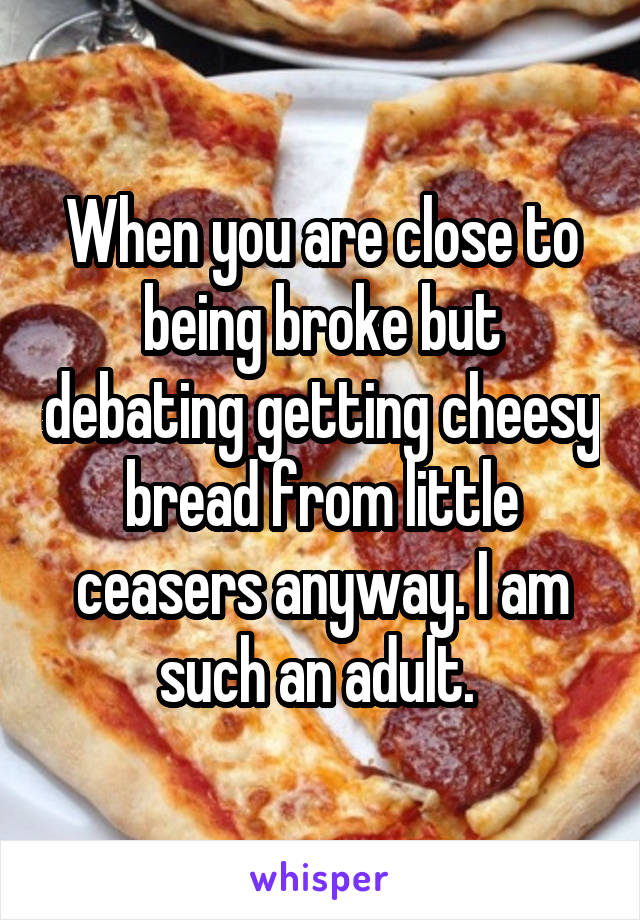 When you are close to being broke but debating getting cheesy bread from little ceasers anyway. I am such an adult. 