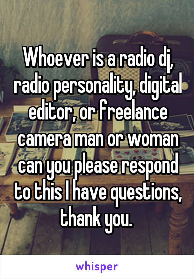 Whoever is a radio dj, radio personality, digital editor, or freelance camera man or woman can you please respond to this I have questions, thank you. 