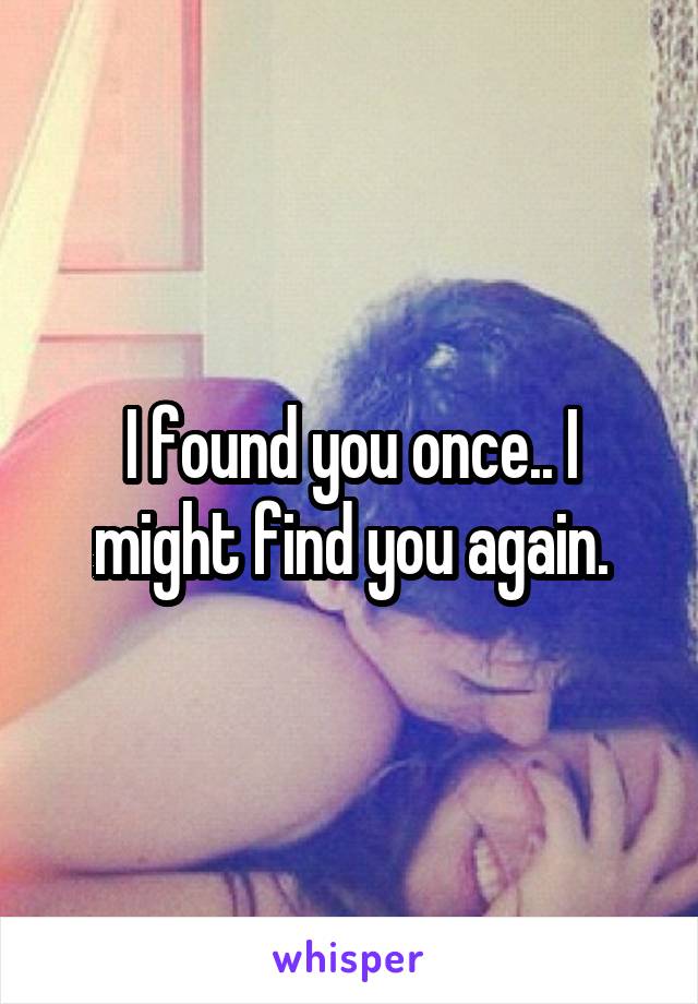 I found you once.. I might find you again.