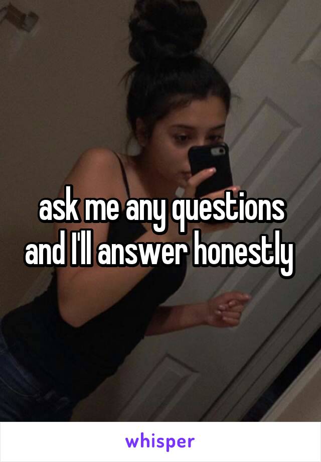 ask me any questions and I'll answer honestly 