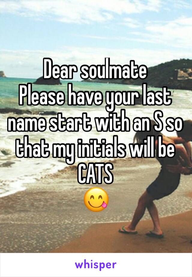 Dear soulmate 
Please have your last name start with an S so that my initials will be CATS
😋