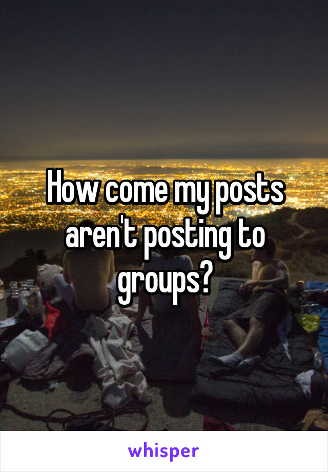 How come my posts aren't posting to groups?