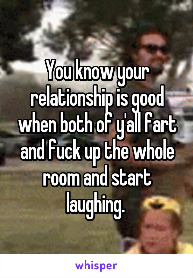 You know your relationship is good when both of y'all fart and fuck up the whole room and start laughing. 