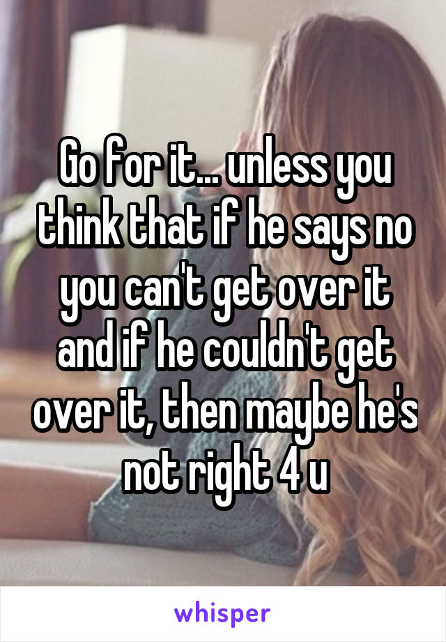 Go for it... unless you think that if he says no you can't get over it and if he couldn't get over it, then maybe he's not right 4 u