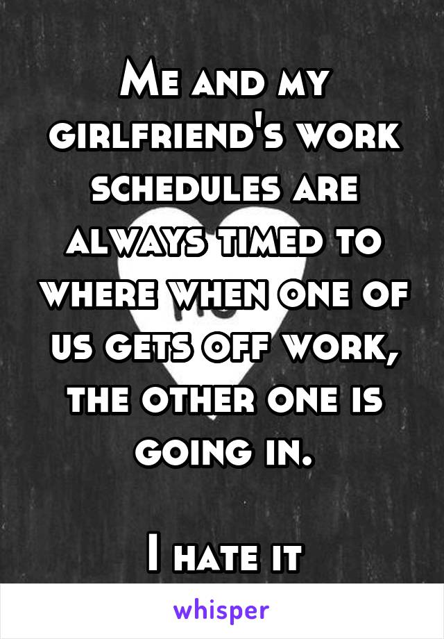 Me and my girlfriend's work schedules are always timed to where when one of us gets off work, the other one is going in.

I hate it