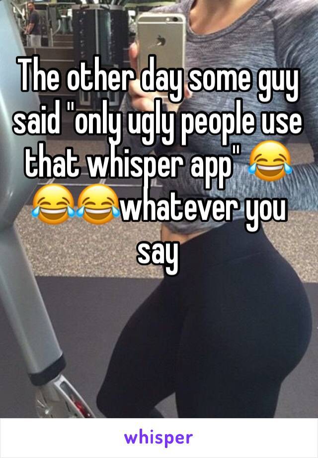 The other day some guy said "only ugly people use that whisper app" 😂 😂😂whatever you say 