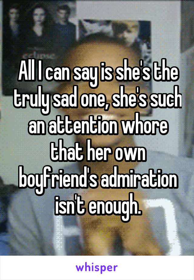 All I can say is she's the truly sad one, she's such an attention whore that her own boyfriend's admiration isn't enough.