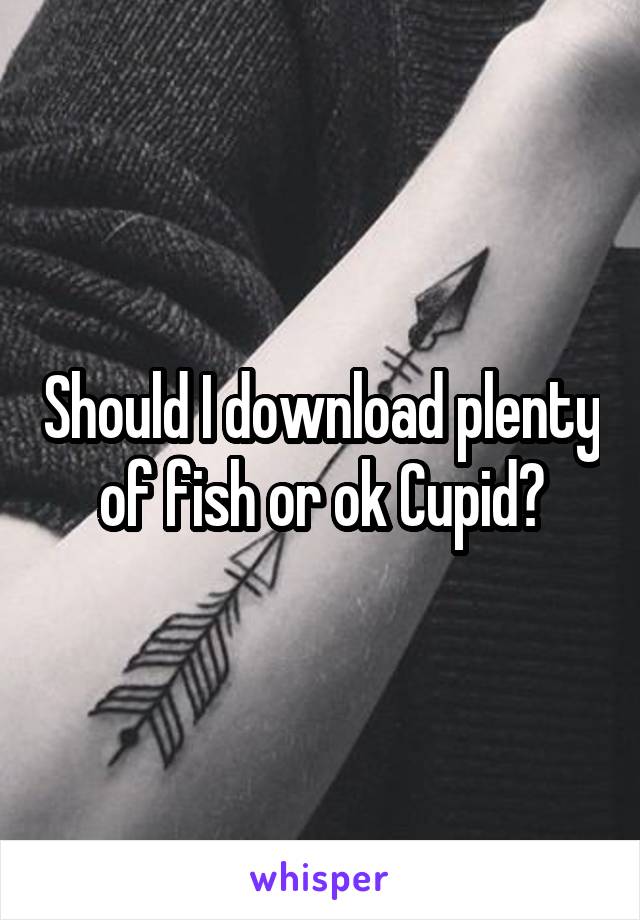 Should I download plenty of fish or ok Cupid?