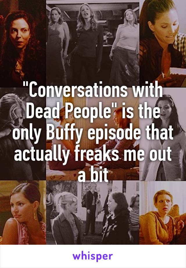 "Conversations with Dead People" is the only Buffy episode that actually freaks me out a bit