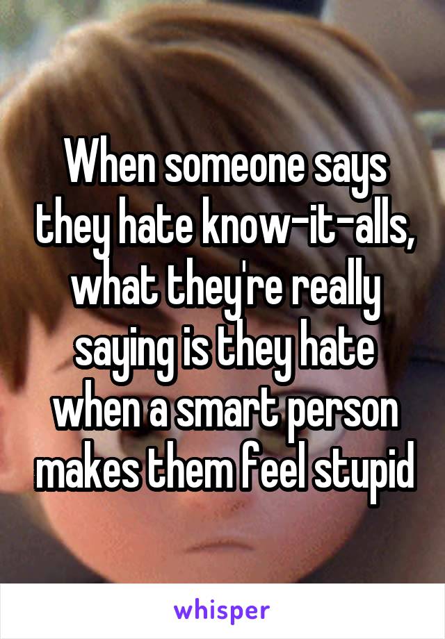 When someone says they hate know-it-alls, what they're really saying is they hate when a smart person makes them feel stupid