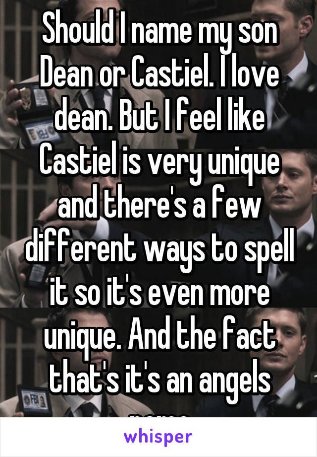 Should I name my son Dean or Castiel. I love dean. But I feel like Castiel is very unique and there's a few different ways to spell it so it's even more unique. And the fact that's it's an angels name