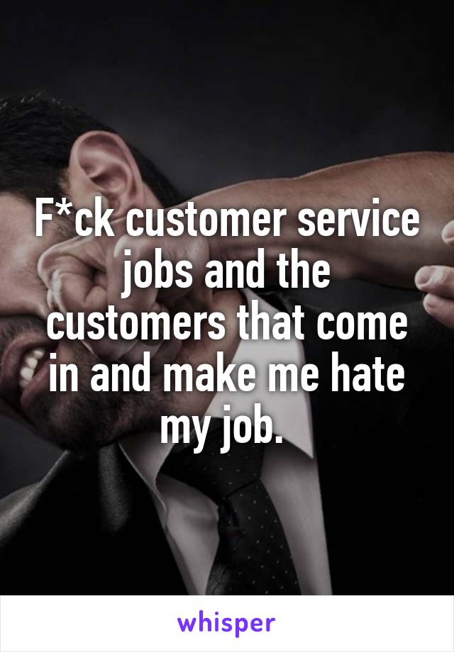 F*ck customer service jobs and the customers that come in and make me hate my job. 